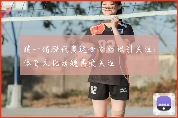 猜一猜现代奥运会冷知识引关注,体育文化话题再受关注