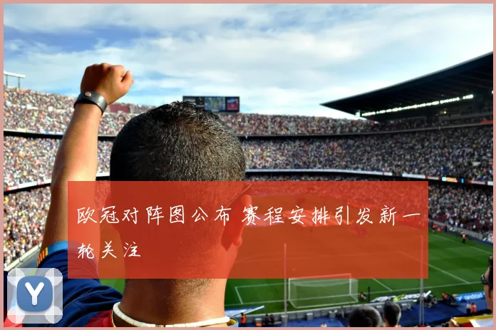 欧冠对阵图公布 赛程安排引发新一轮关注